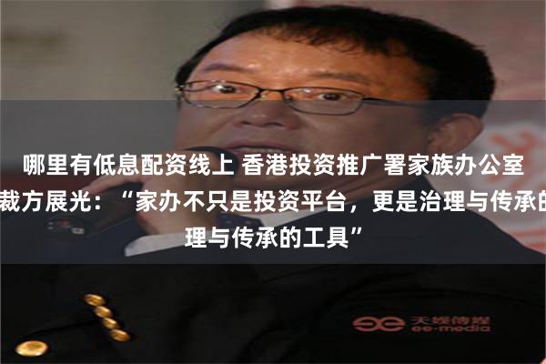 哪里有低息配资线上 香港投资推广署家族办公室环球总裁方展光：“家办不只是投资平台，更是治理与传承的工具”