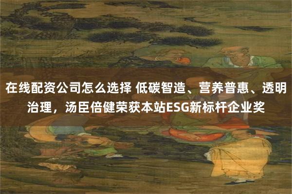 在线配资公司怎么选择 低碳智造、营养普惠、透明治理，汤臣倍健荣获本站ESG新标杆企业奖