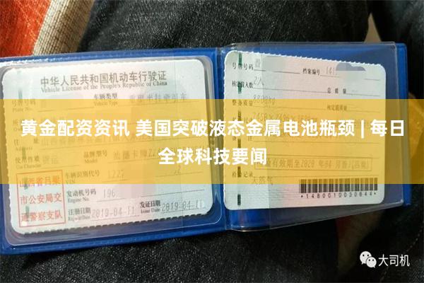 黄金配资资讯 美国突破液态金属电池瓶颈 | 每日全球科技要闻
