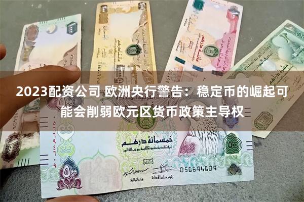 2023配资公司 欧洲央行警告：稳定币的崛起可能会削弱欧元区货币政策主导权