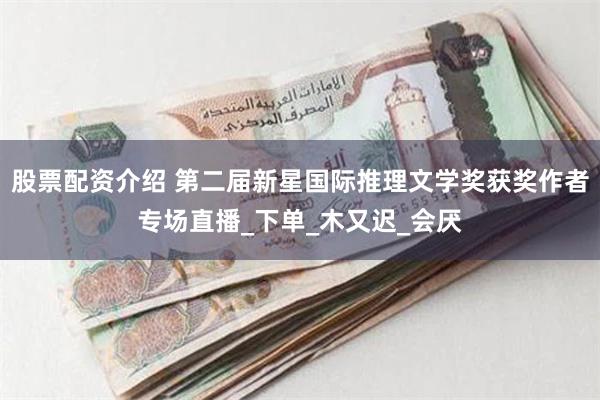 股票配资介绍 第二届新星国际推理文学奖获奖作者专场直播_下单_木又迟_会厌