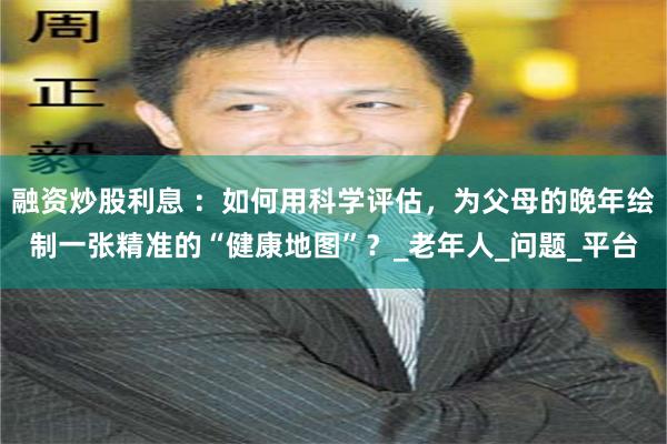 融资炒股利息 ：如何用科学评估，为父母的晚年绘制一张精准的“健康地图”？_老年人_问题_平台