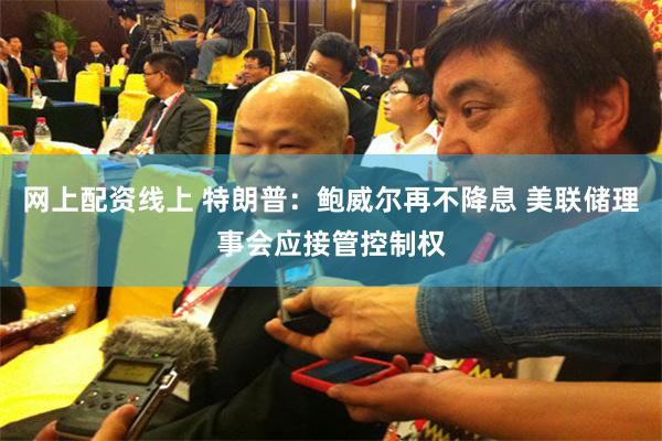 网上配资线上 特朗普：鲍威尔再不降息 美联储理事会应接管控制权