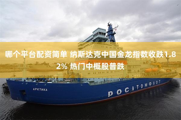 哪个平台配资简单 纳斯达克中国金龙指数收跌1.82% 热门中概股普跌