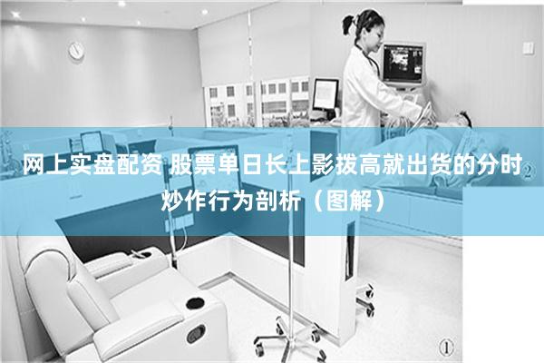 网上实盘配资 股票单日长上影拨高就出货的分时炒作行为剖析（图解）