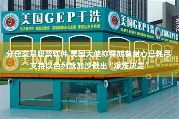 分仓交易股票软件 美国大使称特朗普耐心已耗尽 支持以色列就加沙做出“艰难决定”