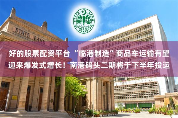 好的股票配资平台 “临港制造”商品车运输有望迎来爆发式增长！南港码头二期将于下半年投运