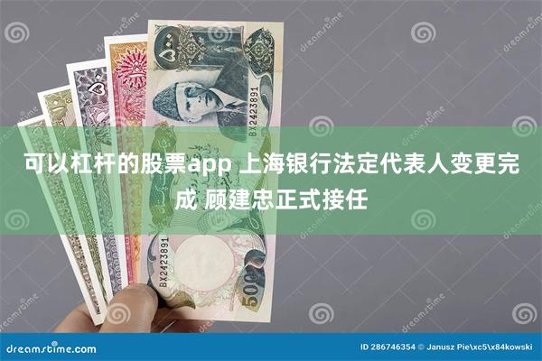 可以杠杆的股票app 上海银行法定代表人变更完成 顾建忠正式接任