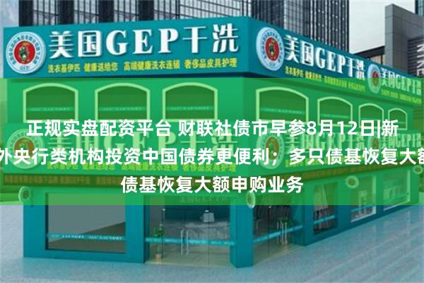 正规实盘配资平台 财联社债市早参8月12日|新规出炉 境外央行类机构投资中国债券更便利；多只债基恢复大额申购业务