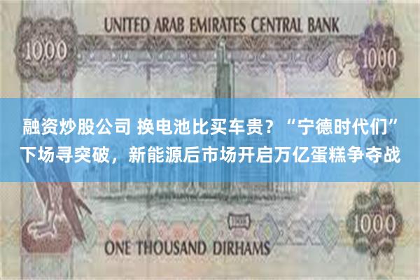融资炒股公司 换电池比买车贵？“宁德时代们”下场寻突破，新能源后市场开启万亿蛋糕争夺战