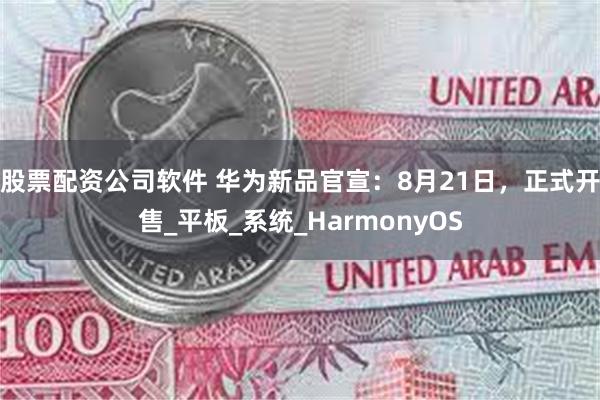 股票配资公司软件 华为新品官宣：8月21日，正式开售_平板_系统_HarmonyOS