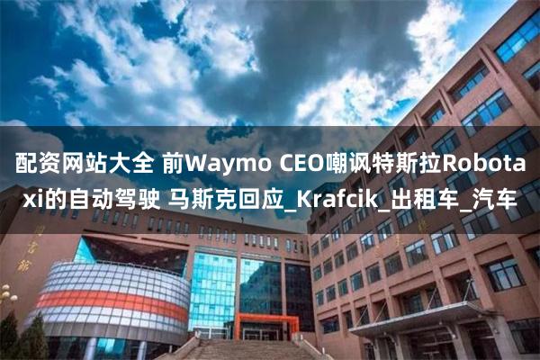 配资网站大全 前Waymo CEO嘲讽特斯拉Robotaxi的自动驾驶 马斯克回应_Krafcik_出租车_汽车