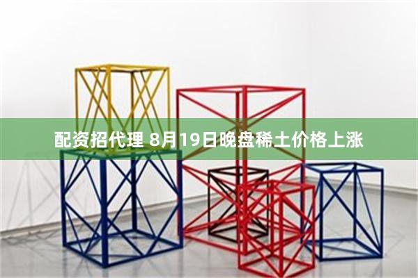 配资招代理 8月19日晚盘稀土价格上涨