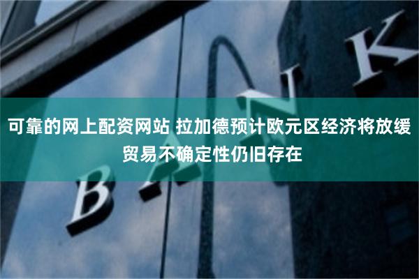 可靠的网上配资网站 拉加德预计欧元区经济将放缓 贸易不确定性仍旧存在