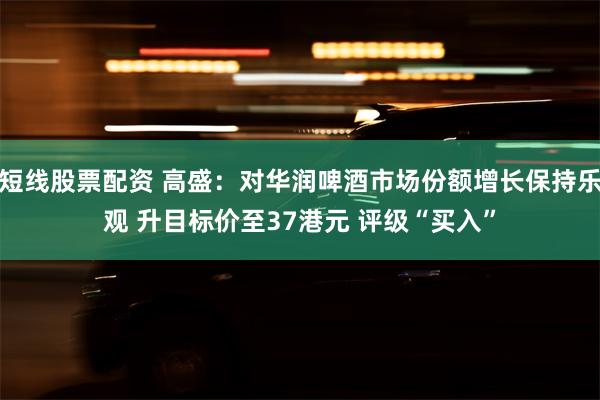短线股票配资 高盛：对华润啤酒市场份额增长保持乐观 升目标价至37港元 评级“买入”