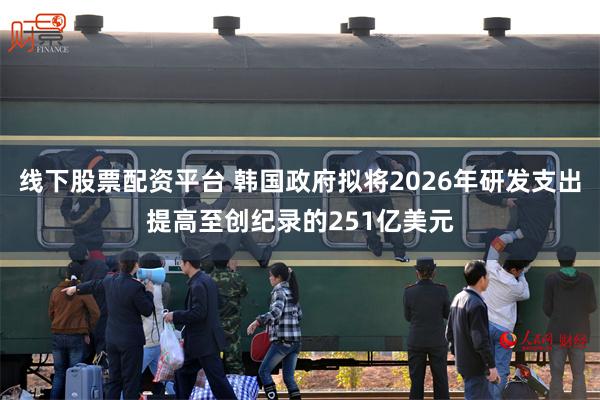 线下股票配资平台 韩国政府拟将2026年研发支出提高至创纪录的251亿美元