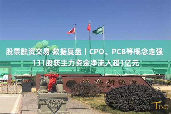 股票融资交易 数据复盘丨CPO、PCB等概念走强 131股获主力资金净流入超1亿元