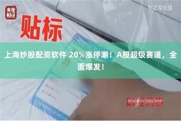 上海炒股配资软件 20%涨停潮!A股超级赛道,全面爆发!