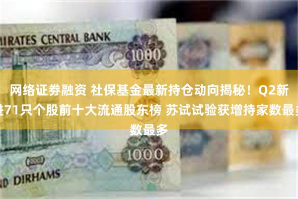 网络证劵融资 社保基金最新持仓动向揭秘！Q2新进71只个股前十大流通股东榜 苏试试验获增持家数最多