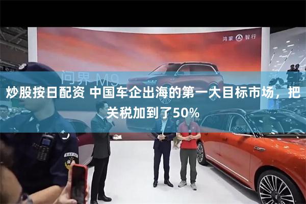 炒股按日配资 中国车企出海的第一大目标市场，把关税加到了50%