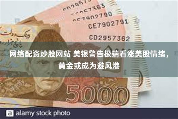 网络配资炒股网站 美银警告极端看涨美股情绪，黄金或成为避风港