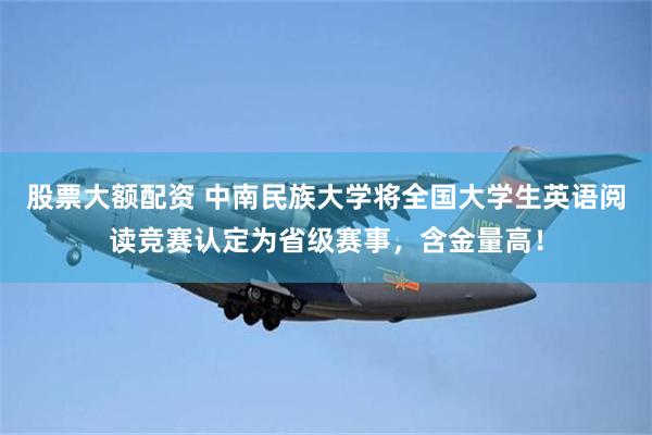股票大额配资 中南民族大学将全国大学生英语阅读竞赛认定为省级赛事，含金量高！