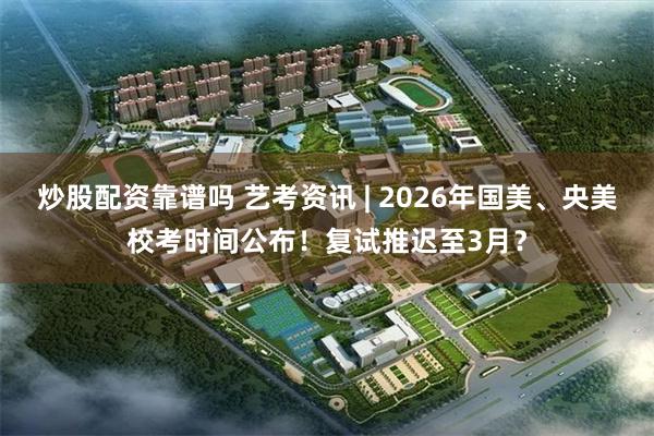 炒股配资靠谱吗 艺考资讯 | 2026年国美、央美校考时间公布！复试推迟至3月？