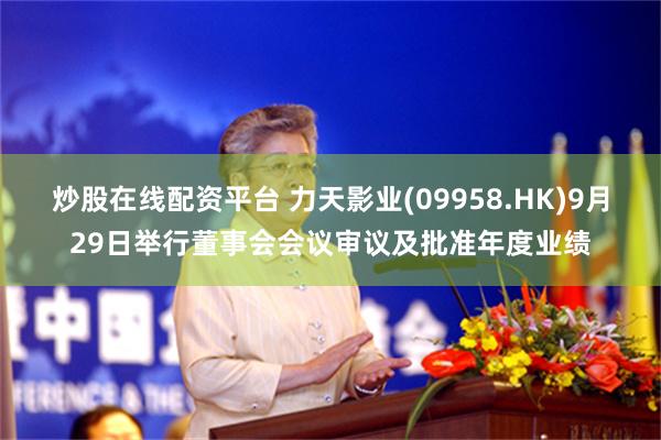 炒股在线配资平台 力天影业(09958.HK)9月29日举行董事会会议审议及批准年度业绩