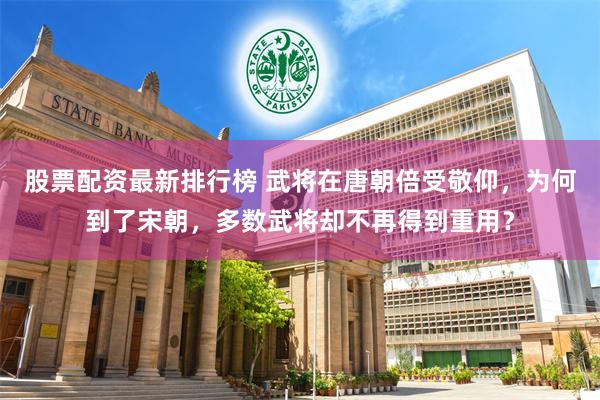 股票配资最新排行榜 武将在唐朝倍受敬仰，为何到了宋朝，多数武将却不再得到重用？
