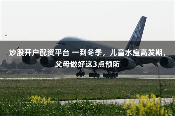 炒股开户配资平台 一到冬季，儿童水痘高发期，父母做好这3点预防