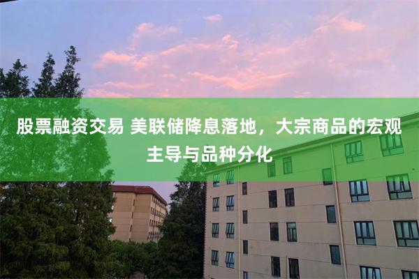 股票融资交易 美联储降息落地，大宗商品的宏观主导与品种分化