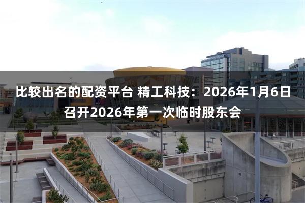 比较出名的配资平台 精工科技：2026年1月6日召开2026年第一次临时股东会