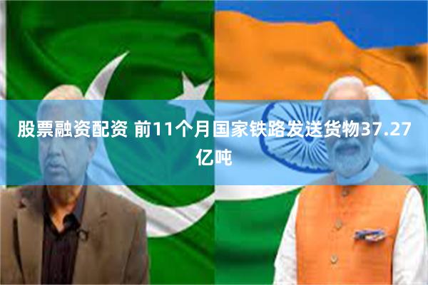 股票融资配资 前11个月国家铁路发送货物37.27亿吨