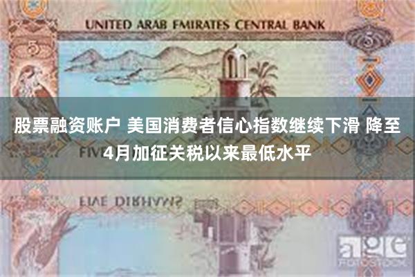 股票融资账户 美国消费者信心指数继续下滑 降至4月加征关税以来最低水平
