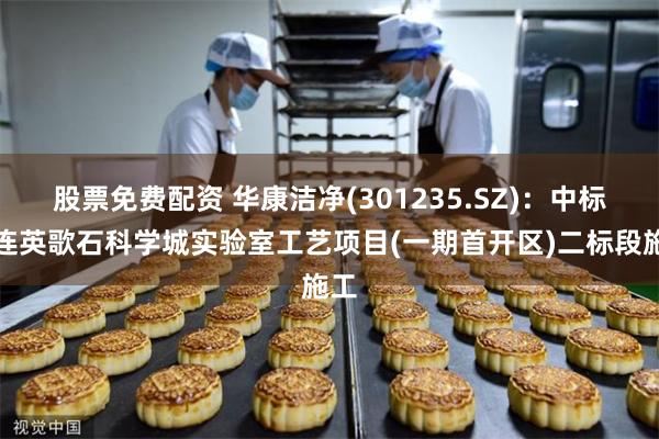 股票免费配资 华康洁净(301235.SZ)：中标大连英歌石科学城实验室工艺项目(一期首开区)二标段施工