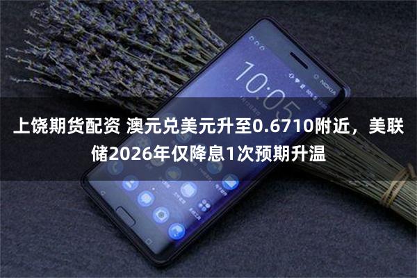 上饶期货配资 澳元兑美元升至0.6710附近，美联储2026年仅降息1次预期升温